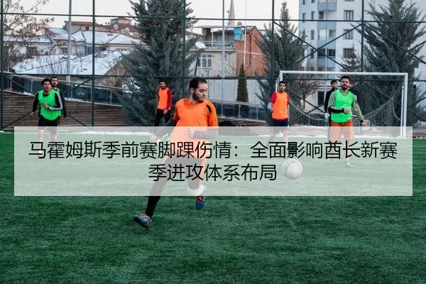 马霍姆斯季前赛脚踝伤情：全面影响酋长新赛季进攻体系布局